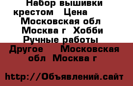 Набор вышивки крестом › Цена ­ 500 - Московская обл., Москва г. Хобби. Ручные работы » Другое   . Московская обл.,Москва г.